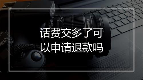 话费交多了可以申请退款吗