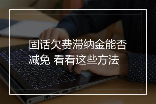 固话欠费滞纳金能否减免 看看这些方法