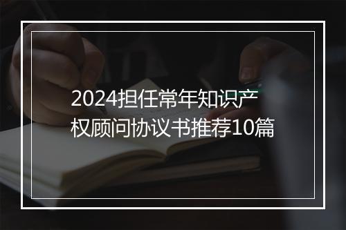 2024担任常年知识产权顾问协议书推荐10篇