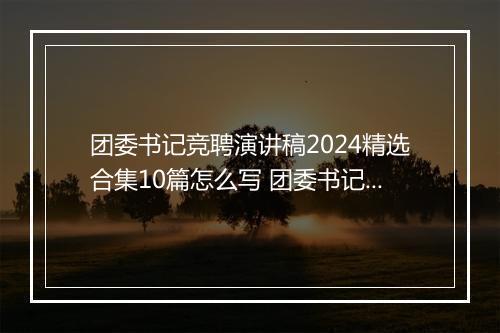 团委书记竞聘演讲稿2024精选合集10篇怎么写 团委书记竞聘演讲稿2024精选合集10篇