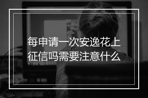 每申请一次安逸花上征信吗需要注意什么