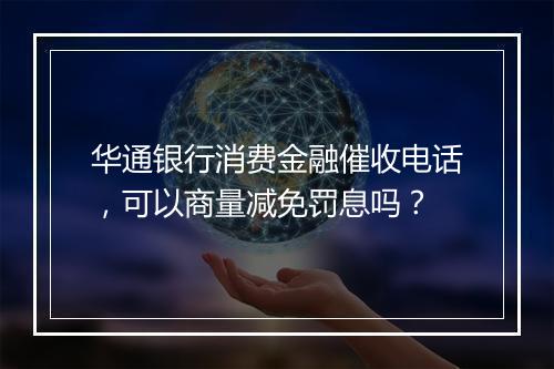 华通银行消费金融催收电话，可以商量减免罚息吗？