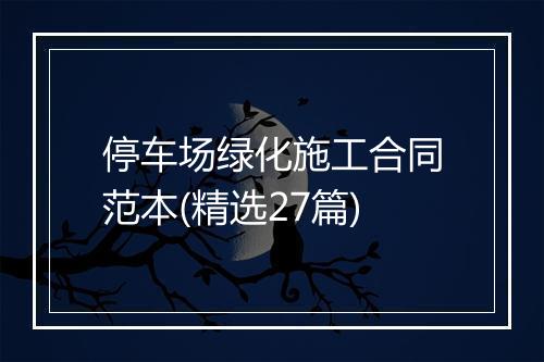 停车场绿化施工合同范本(精选27篇)