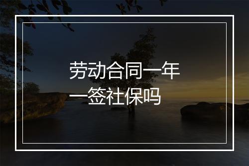 劳动合同一年一签社保吗
