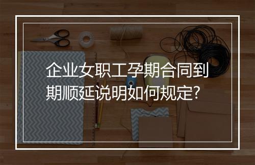 企业女职工孕期合同到期顺延说明如何规定?