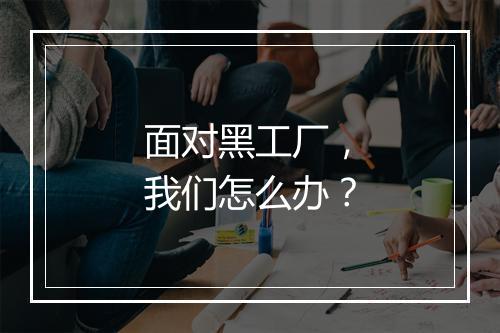 面对黑工厂，我们怎么办？