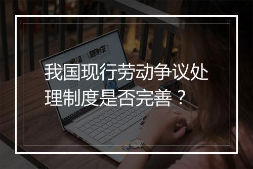 我国现行劳动争议处理制度是否完善？