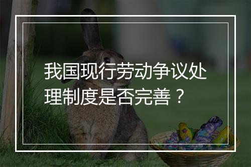 我国现行劳动争议处理制度是否完善？