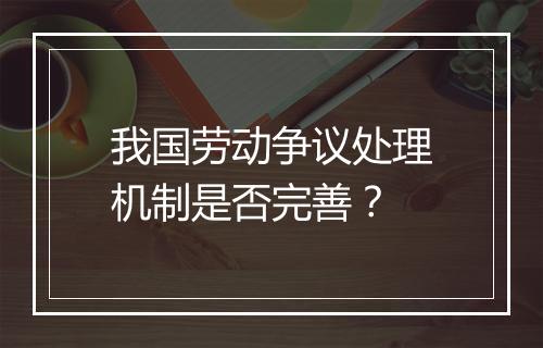 我国劳动争议处理机制是否完善？