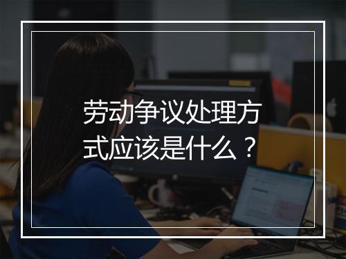 劳动争议处理方式应该是什么？
