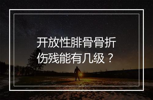 开放性腓骨骨折伤残能有几级？