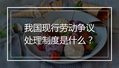 我国现行劳动争议处理制度是什么？