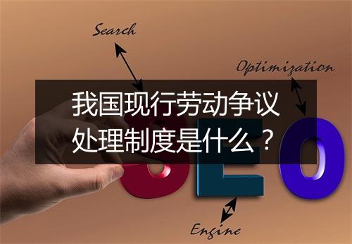 我国现行劳动争议处理制度是什么？