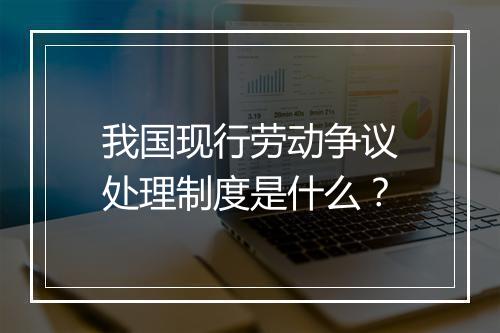 我国现行劳动争议处理制度是什么？