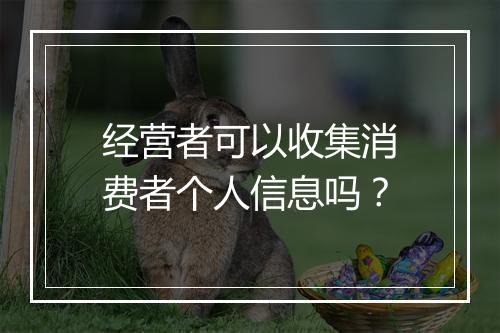 经营者可以收集消费者个人信息吗？