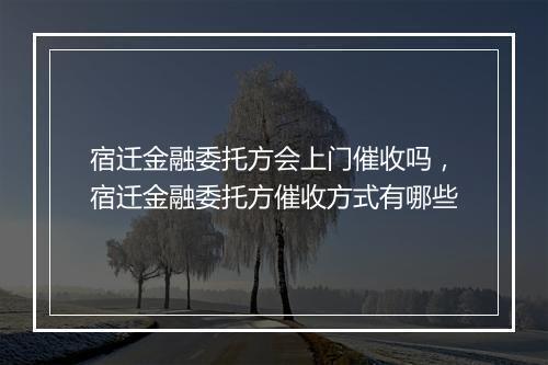 宿迁金融委托方会上门催收吗，宿迁金融委托方催收方式有哪些