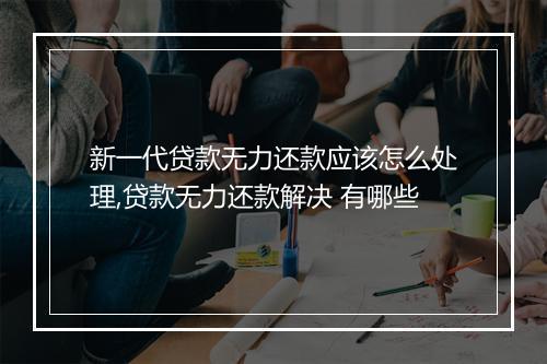 新一代贷款无力还款应该怎么处理,贷款无力还款解决 有哪些