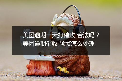 美团逾期一天打催收 合法吗？美团逾期催收 频繁怎么处理