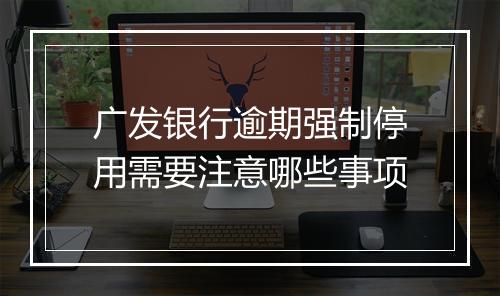 广发银行逾期强制停用需要注意哪些事项