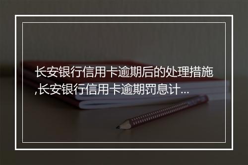 长安银行信用卡逾期后的处理措施,长安银行信用卡逾期罚息计算