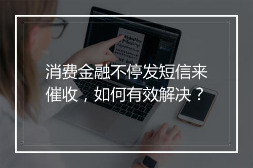 消费金融不停发短信来催收，如何有效解决？