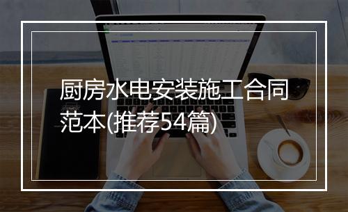 厨房水电安装施工合同范本(推荐54篇)