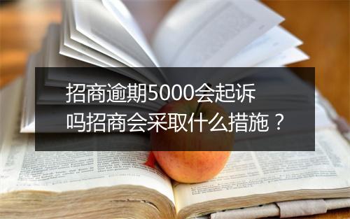 招商逾期5000会起诉吗招商会采取什么措施？