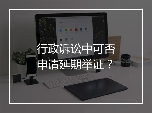 行政诉讼中可否申请延期举证？