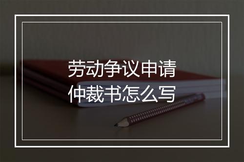 劳动争议申请仲裁书怎么写