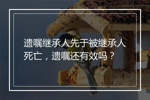 遗嘱继承人先于被继承人死亡，遗嘱还有效吗？