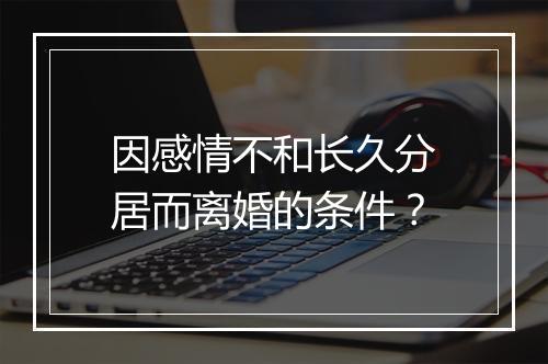 因感情不和长久分居而离婚的条件？