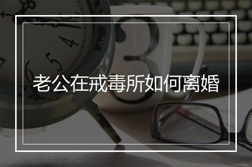 老公在戒毒所如何离婚