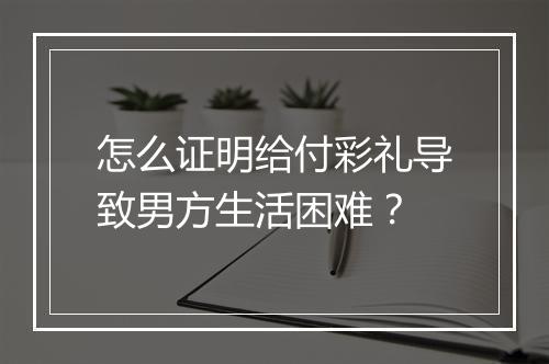 怎么证明给付彩礼导致男方生活困难？