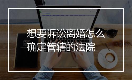 想要诉讼离婚怎么确定管辖的法院