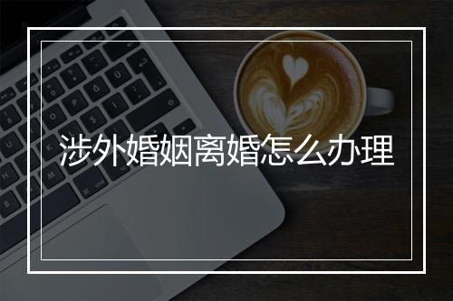 涉外婚姻离婚怎么办理