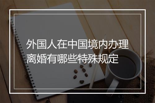 外国人在中国境内办理离婚有哪些特殊规定