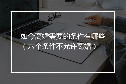 如今离婚需要的条件有哪些（六个条件不允许离婚）