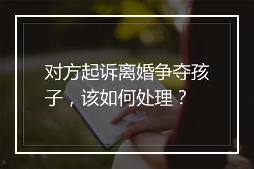 对方起诉离婚争夺孩子，该如何处理？