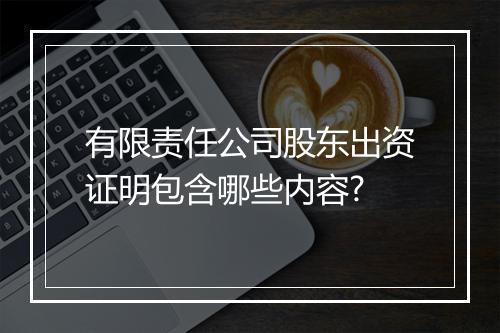 有限责任公司股东出资证明包含哪些内容?