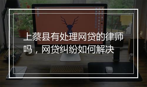 上蔡县有处理网贷的律师吗，网贷纠纷如何解决