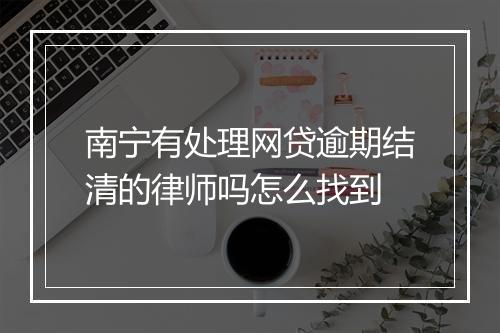 南宁有处理网贷逾期结清的律师吗怎么找到