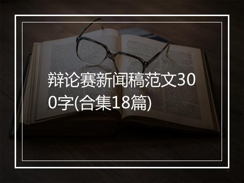 辩论赛新闻稿范文300字(合集18篇)
