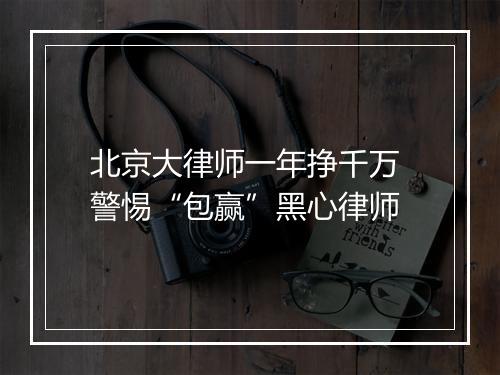 北京大律师一年挣千万 警惕“包赢”黑心律师