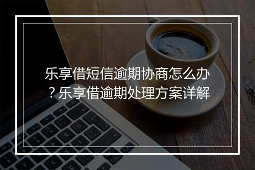 乐享借短信逾期协商怎么办？乐享借逾期处理方案详解