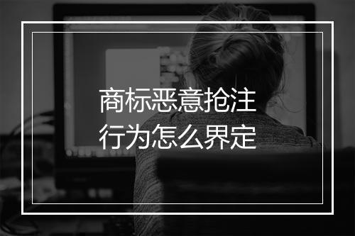 商标恶意抢注行为怎么界定