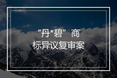 “丹*碧”商标异议复审案