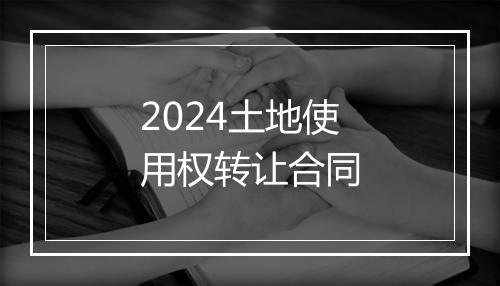 2024土地使用权转让合同