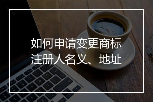 如何申请变更商标注册人名义、地址