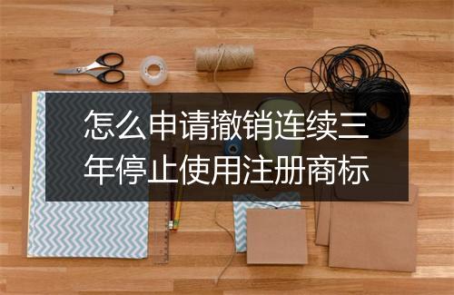 怎么申请撤销连续三年停止使用注册商标