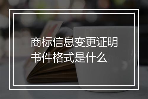 商标信息变更证明书件格式是什么